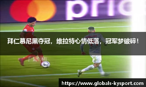 拜仁慕尼黑夺冠，维拉特心情低落，冠军梦破碎！