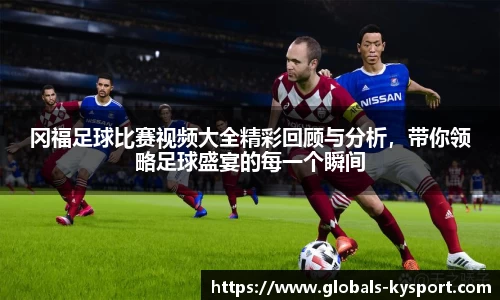 冈福足球比赛视频大全精彩回顾与分析，带你领略足球盛宴的每一个瞬间