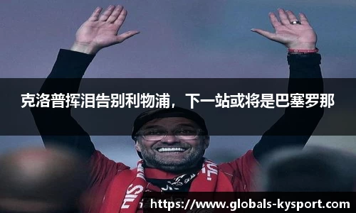 克洛普挥泪告别利物浦，下一站或将是巴塞罗那