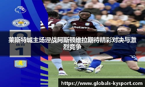 莱斯特城主场迎战阿斯顿维拉期待精彩对决与激烈竞争