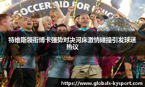 特维斯领衔博卡强势对决河床激情碰撞引发球迷热议