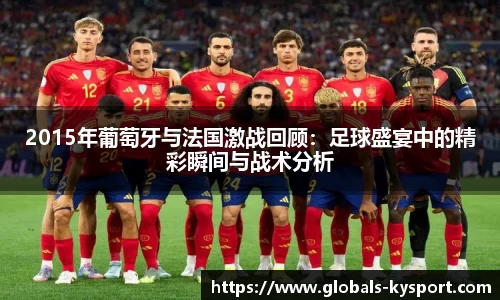 2015年葡萄牙与法国激战回顾：足球盛宴中的精彩瞬间与战术分析