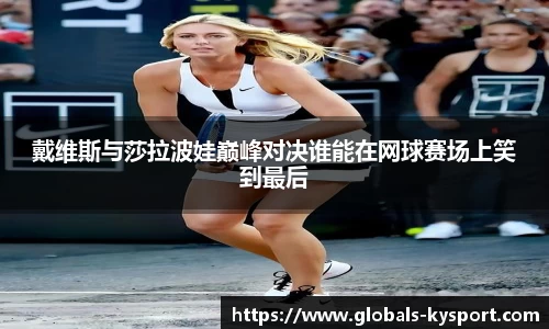 戴维斯与莎拉波娃巅峰对决谁能在网球赛场上笑到最后