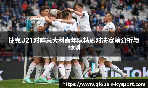捷克U21对阵意大利青年队精彩对决赛前分析与预测