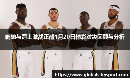鹈鹕与爵士激战正酣1月20日精彩对决回顾与分析