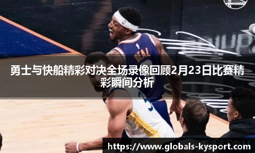 勇士与快船精彩对决全场录像回顾2月23日比赛精彩瞬间分析