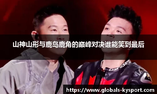 山神山形与鹿岛鹿角的巅峰对决谁能笑到最后