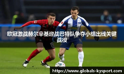 欧冠激战赫尔辛基迎战巴特队争夺小组出线关键战役