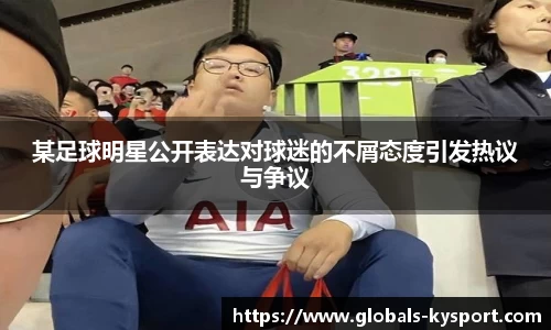 某足球明星公开表达对球迷的不屑态度引发热议与争议