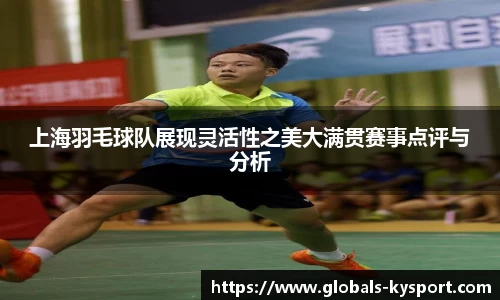 上海羽毛球队展现灵活性之美大满贯赛事点评与分析