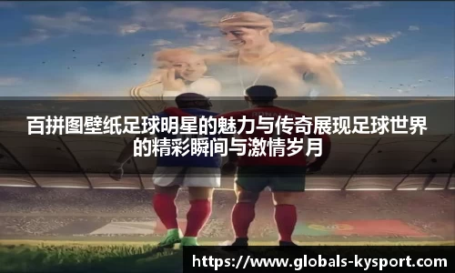 百拼图壁纸足球明星的魅力与传奇展现足球世界的精彩瞬间与激情岁月
