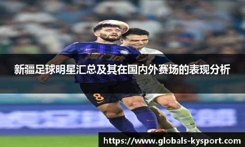 新疆足球明星汇总及其在国内外赛场的表现分析